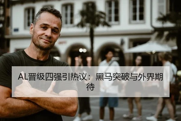 AL晋级四强引热议：黑马突破与外界期待