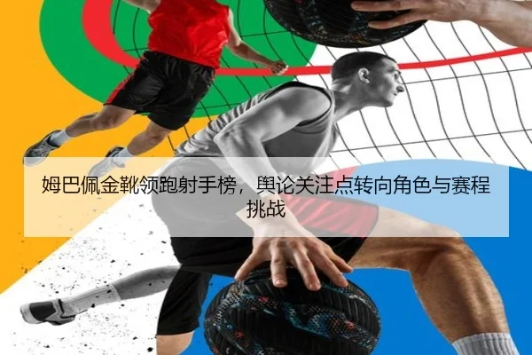 姆巴佩金靴领跑射手榜，舆论关注点转向角色与赛程挑战