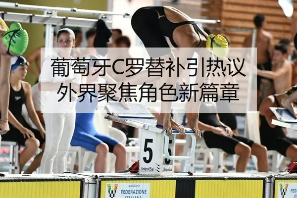 葡萄牙C罗替补引热议 外界聚焦角色新篇章