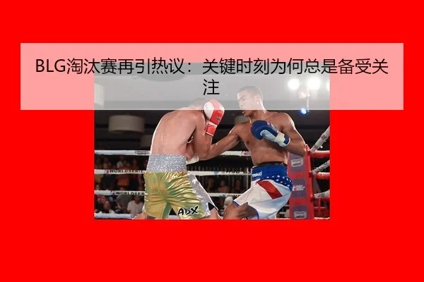 BLG淘汰赛再引热议：关键时刻为何总是备受关注